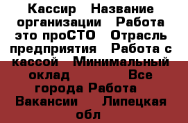 Кассир › Название организации ­ Работа-это проСТО › Отрасль предприятия ­ Работа с кассой › Минимальный оклад ­ 22 000 - Все города Работа » Вакансии   . Липецкая обл.